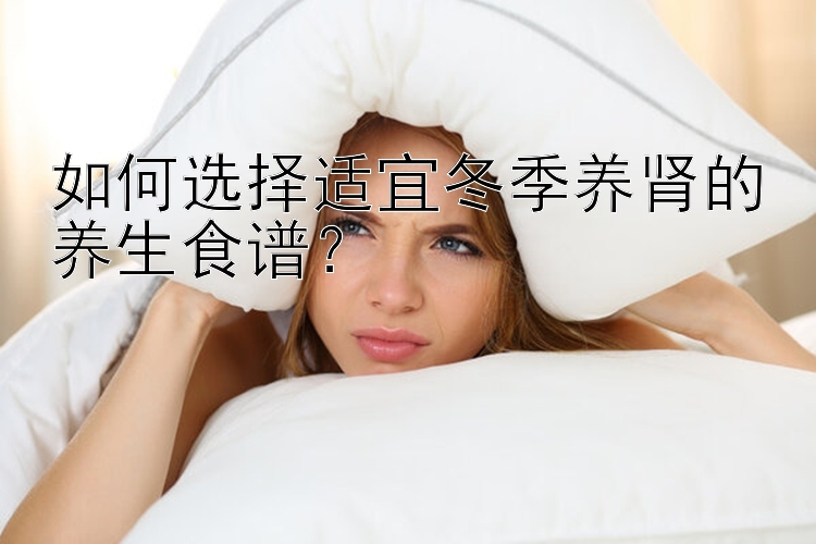 如何选择适宜冬季养肾的养生食谱？