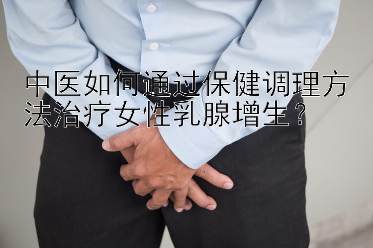 中医如何通过保健调理方法治疗女性乳腺增生？