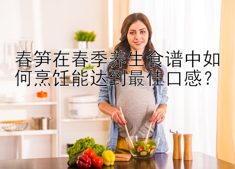 春笋在春季养生食谱中如何烹饪能达到最佳口感？