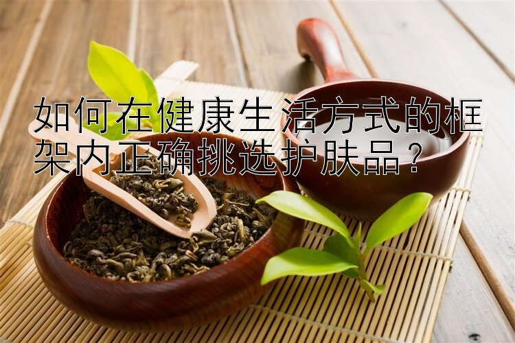 如何在健康生活方式的框架内正确挑选护肤品？