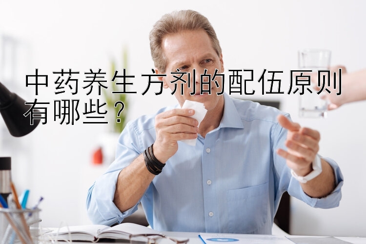 中药养生方剂的配伍原则有哪些？