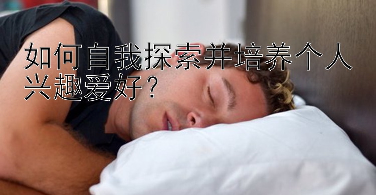 如何自我探索并培养个人兴趣爱好？