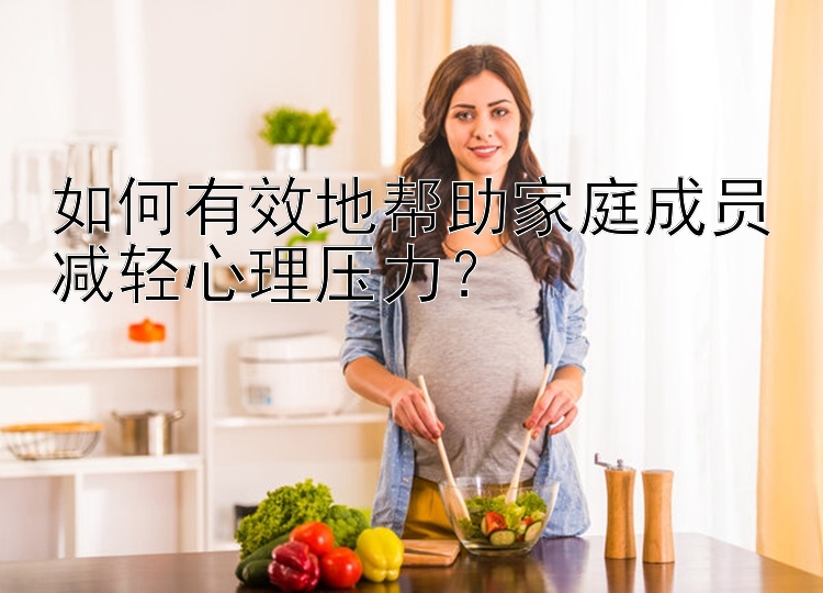 如何有效地帮助家庭成员减轻心理压力？