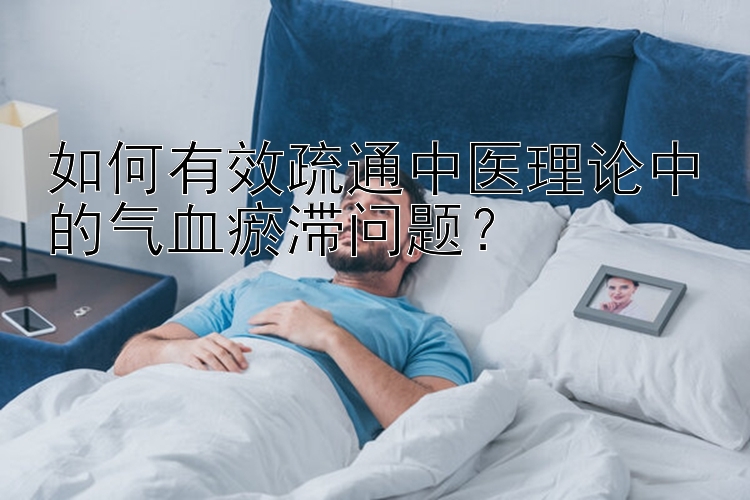 如何有效疏通中医理论中的气血瘀滞问题？