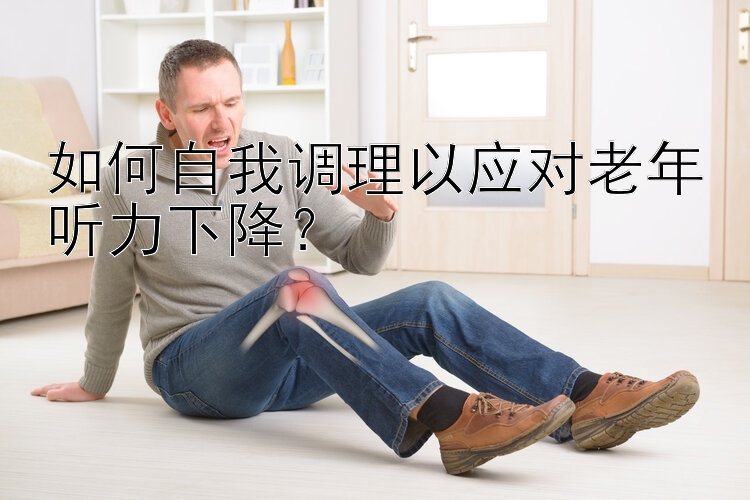 如何自我调理以应对老年听力下降？