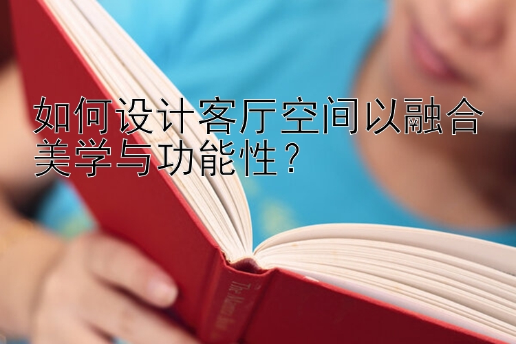 如何设计客厅空间以融合美学与功能性？