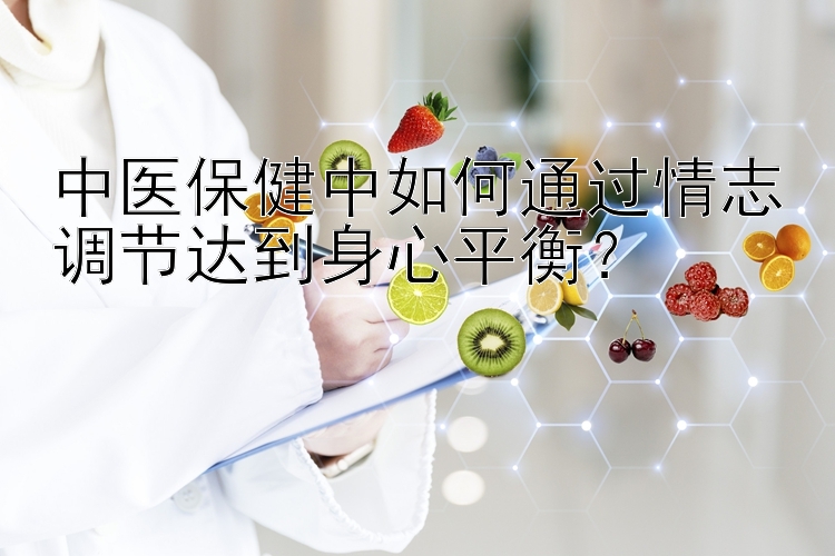 中医保健中如何通过情志调节达到身心平衡？