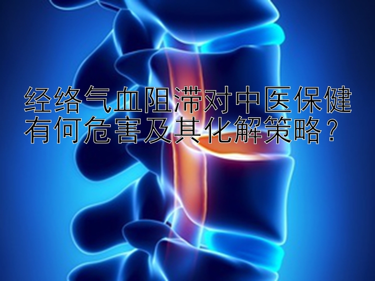 经络气血阻滞对中医保健有何危害及其化解策略？