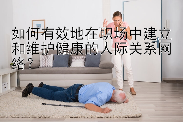 如何有效地在职场中建立和维护健康的人际关系网络？