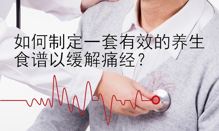 如何制定一套有效的养生食谱以缓解痛经？