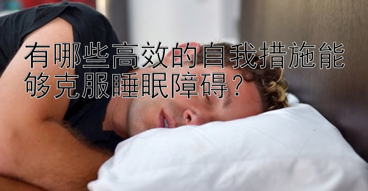 有哪些高效的自我措施能够克服睡眠障碍？