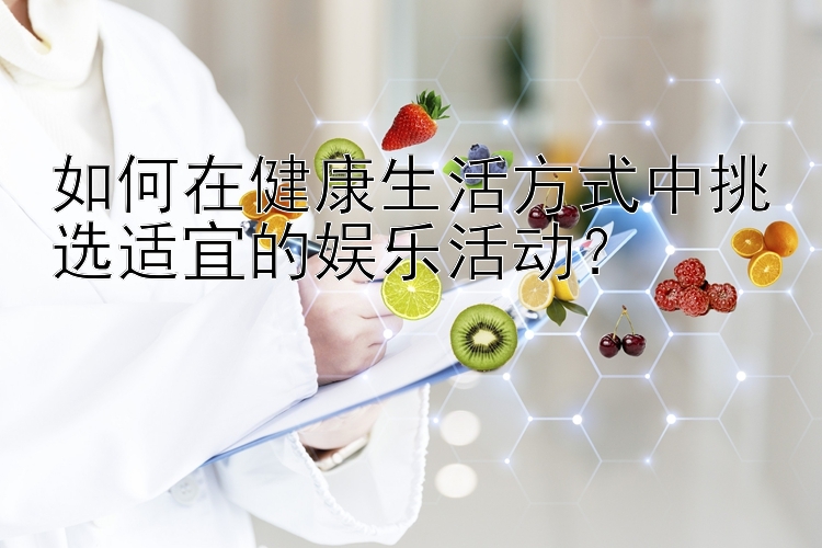 如何在健康生活方式中挑选适宜的娱乐活动？