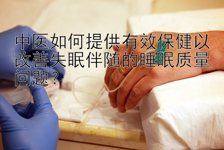 中医如何提供有效保健以改善失眠伴随的睡眠质量问题？