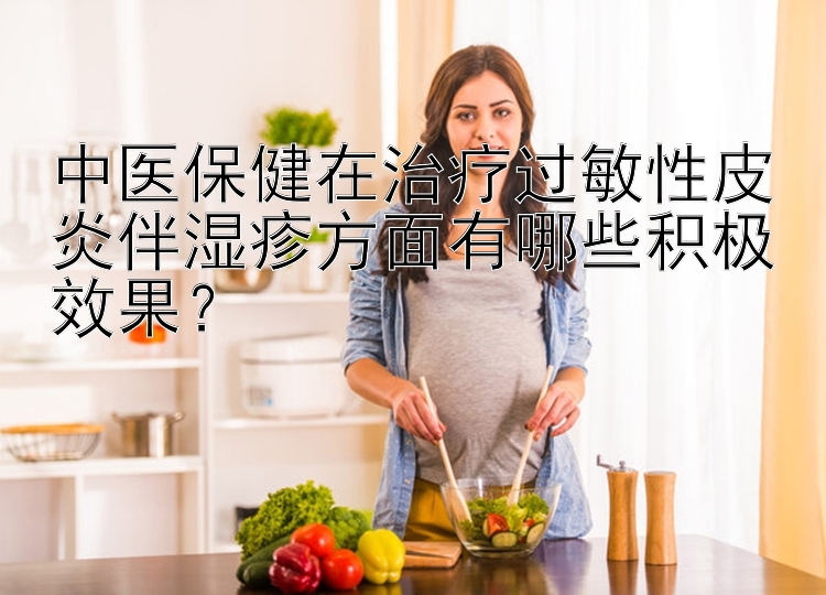 中医保健在治疗过敏性皮炎伴湿疹方面有哪些积极效果？