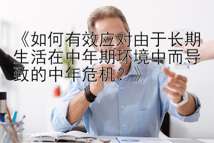 《如何有效应对由于长期生活在中年期环境中而导致的中年危机？》