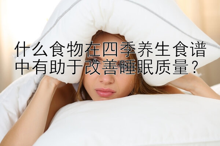 什么食物在四季养生食谱中有助于改善睡眠质量？