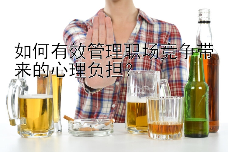 十分快三开奖结果如何有效管理职场竞争带来的心理负担？