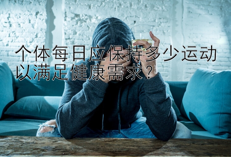 个体每日应保持多少运动以满足健康需求？