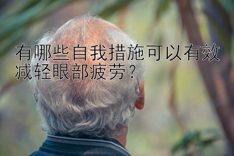 有哪些自我措施可以有效减轻眼部疲劳？