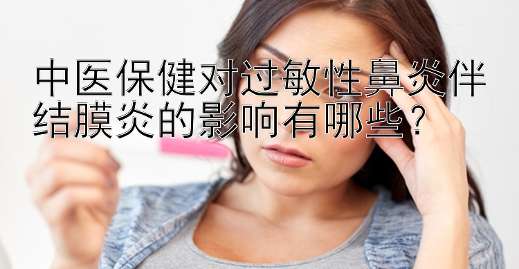 中医保健对过敏性鼻炎伴结膜炎的影响有哪些？