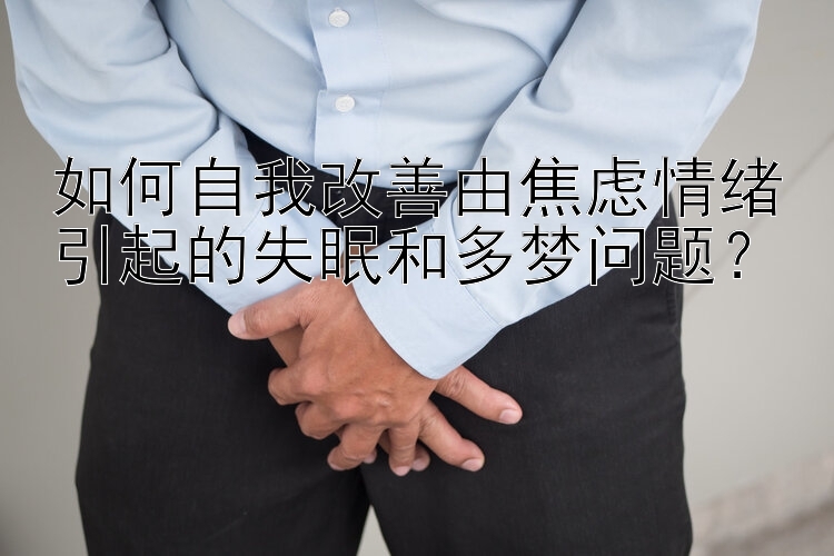 如何自我改善由焦虑情绪引起的失眠和多梦问题？