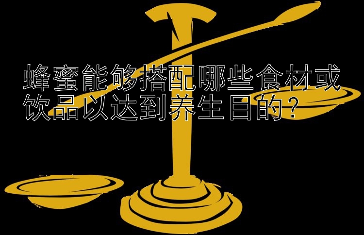 蜂蜜能够搭配哪些食材或饮品以达到养生目的？