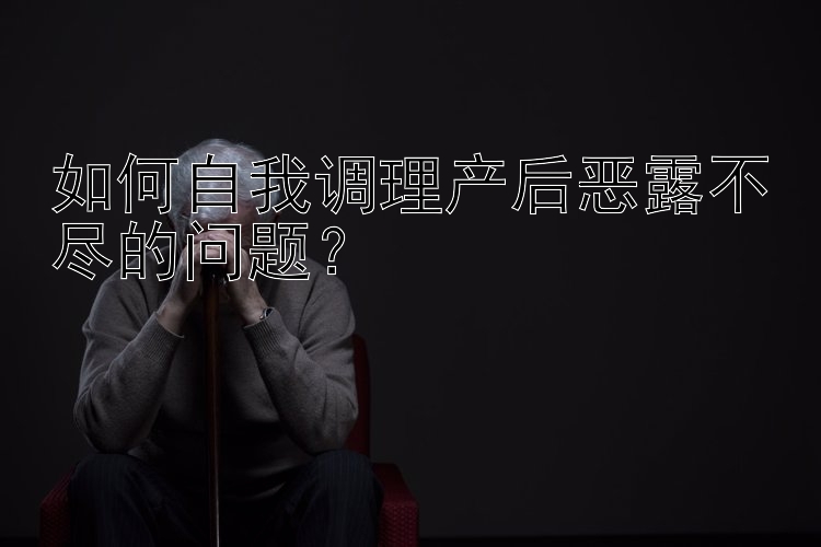 如何自我调理产后恶露不尽的问题？