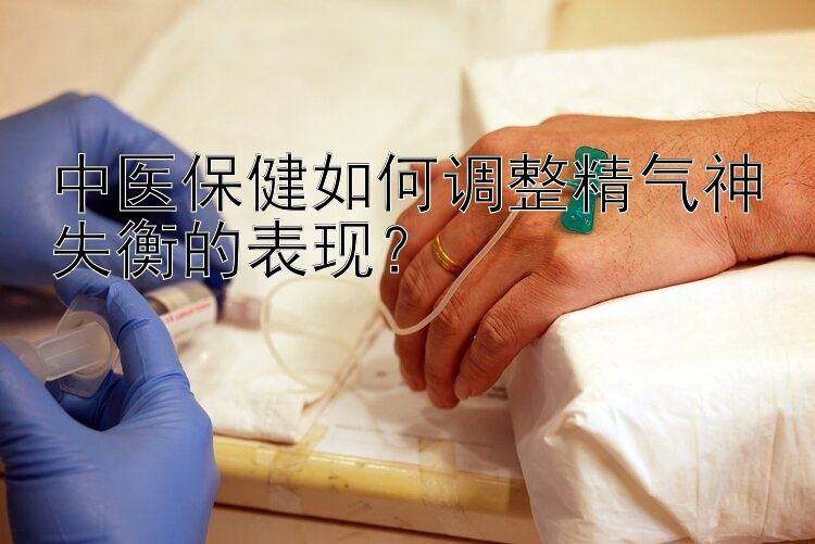 中医保健如何调整精气神失衡的表现？