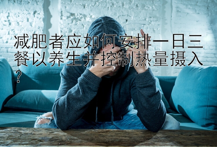 一分快三计划软件直播减肥者应如何安排一日三餐以养生并控制热量摄入？