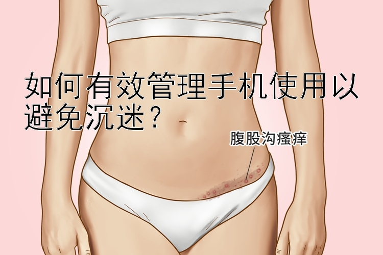 如何有效管理手机使用以避免沉迷？