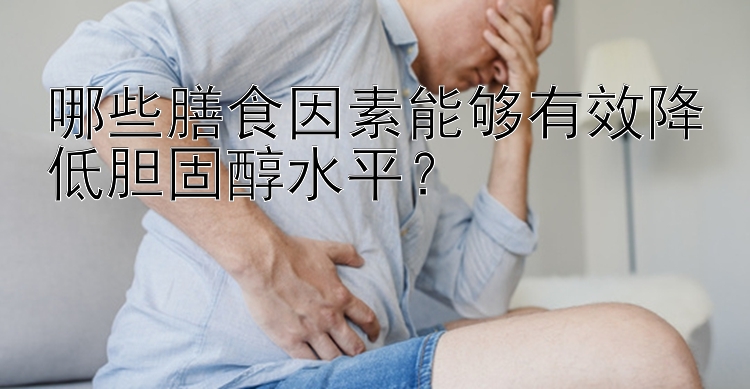 哪些膳食因素能够有效降低胆固醇水平？