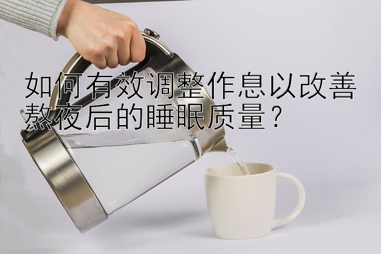 如何有效调整作息以改善熬夜后的睡眠质量？