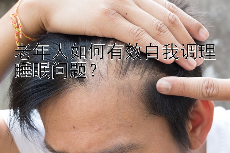 老年人如何有效自我调理睡眠问题？