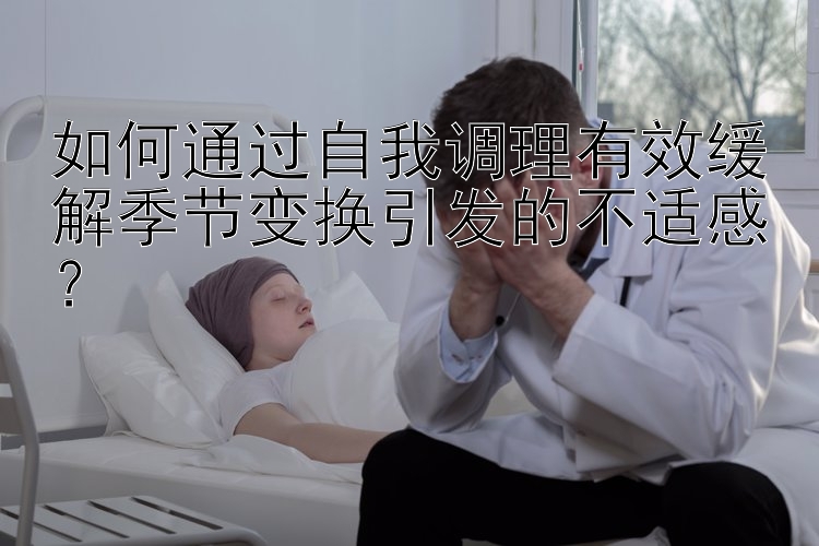 澳洲幸运10下载如何通过自我调理有效缓解季节变换引发的不适感？