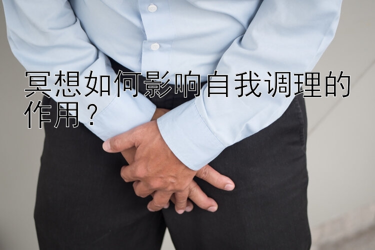 冥想如何影响自我调理的作用？