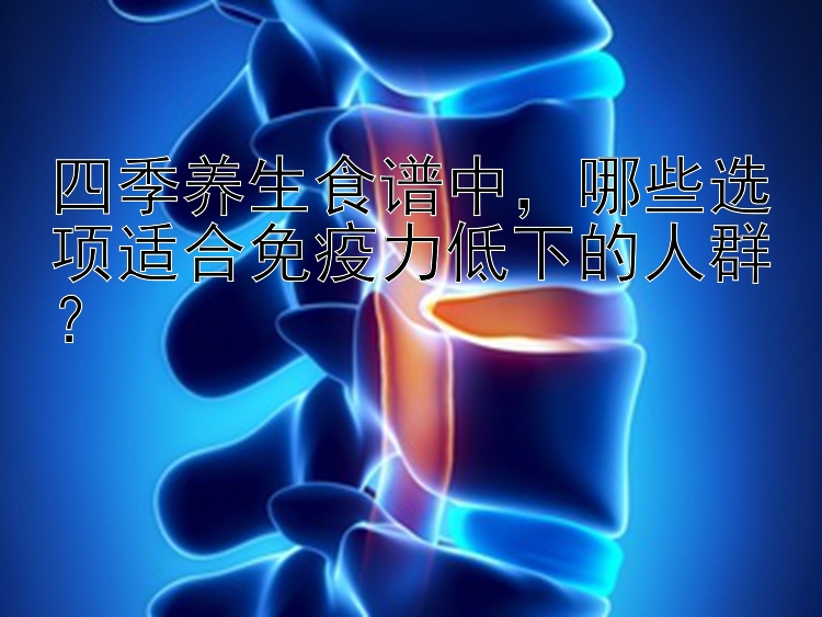 四季养生食谱中，哪些选项适合免疫力低下的人群？