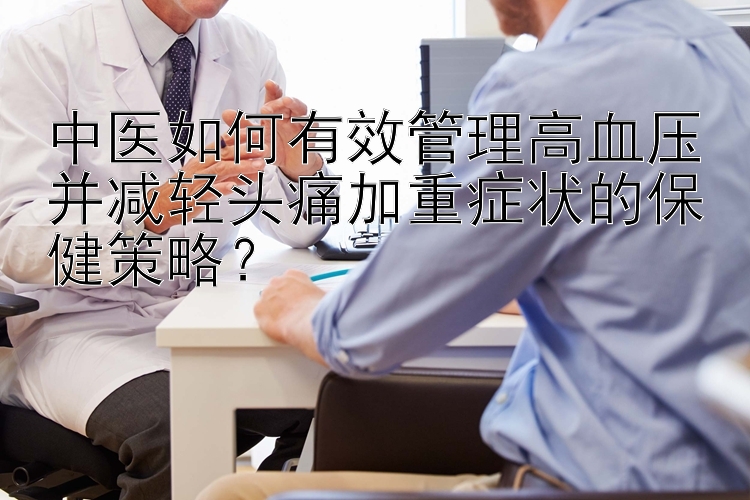 中医如何有效管理高血压并减轻头痛加重症状的保健策略？