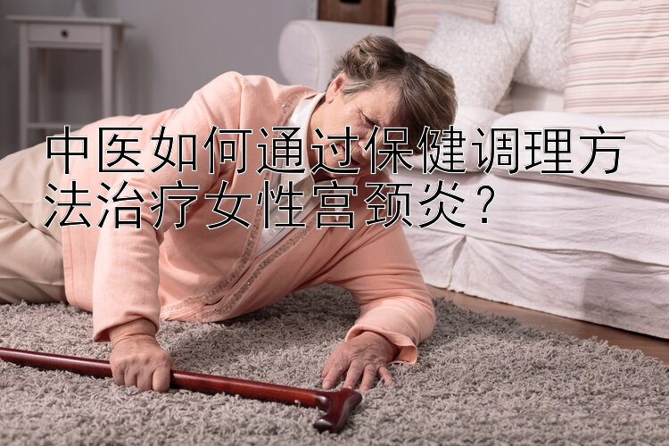 中医如何通过保健调理方法治疗女性宫颈炎？