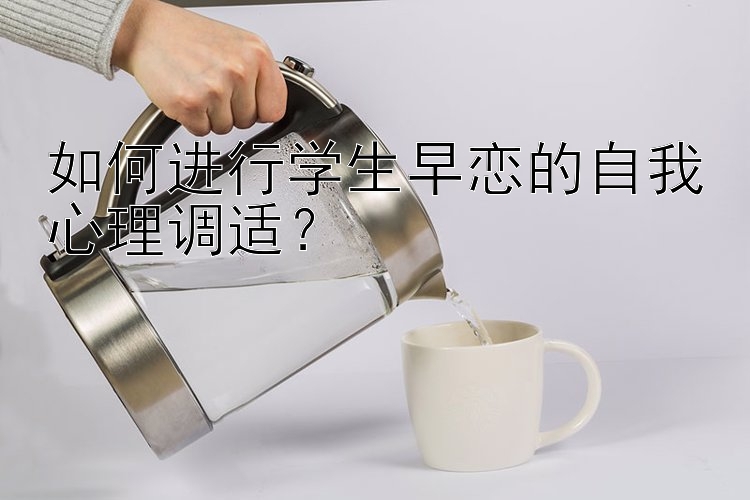 如何进行学生早恋的自我心理调适？