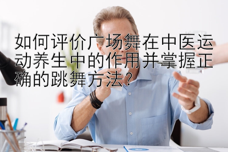 如何评价广场舞在中医运动养生中的作用并掌握正确的跳舞方法？