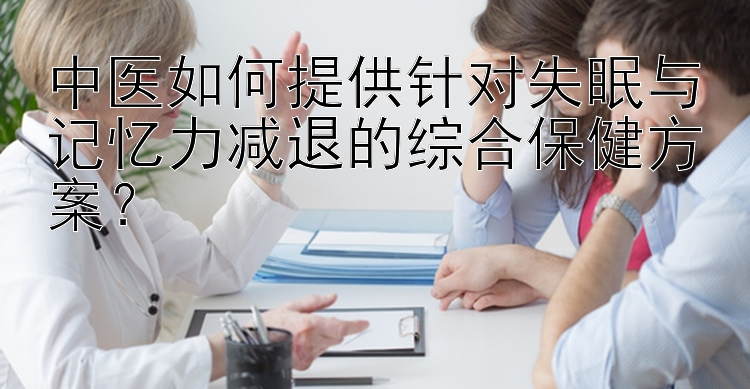 中医如何提供针对失眠与记忆力减退的综合保健方案？