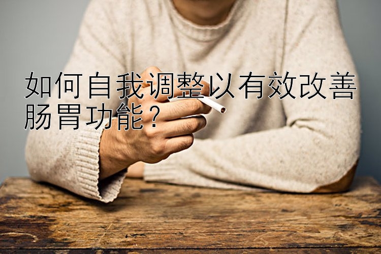 如何自我调整以有效改善肠胃功能？