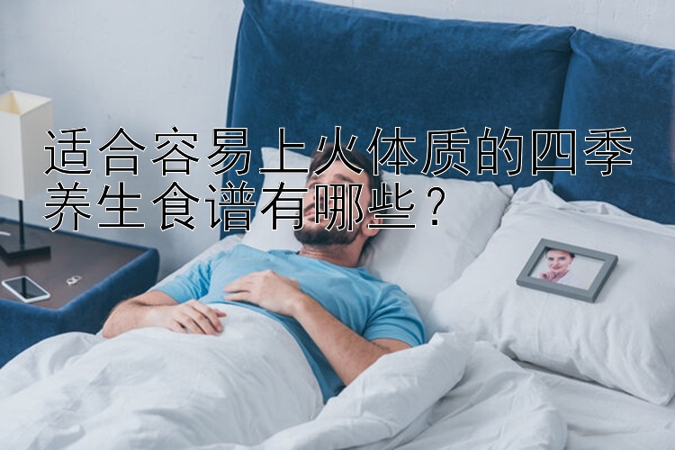 适合容易上火体质的四季养生食谱有哪些？