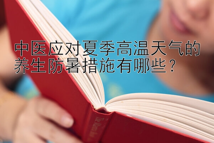 中医应对夏季高温天气的养生防暑措施有哪些？