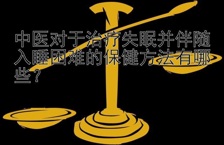 幸运快三正规吗中医对于治疗失眠并伴随入睡困难的保健方法有哪些？