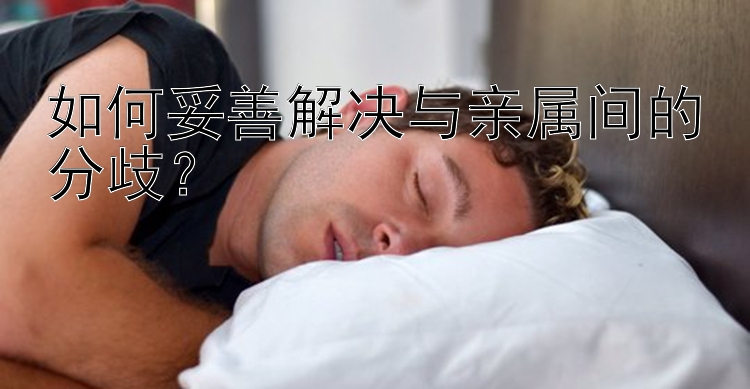 如何妥善解决与亲属间的分歧？