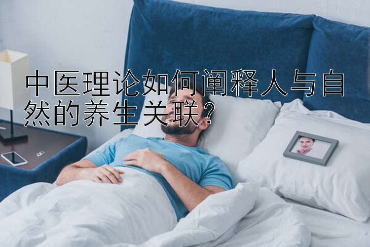 中医理论如何阐释人与自然的养生关联？