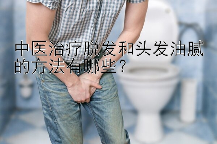 中医治疗脱发和头发油腻的方法有哪些？