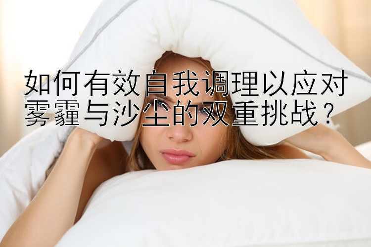 七星瓢虫彩泥如何有效自我调理以应对雾霾与沙尘的双重挑战？