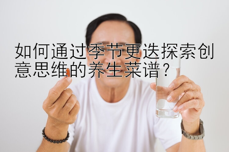 如何通过季节更迭探索创意思维的养生菜谱？